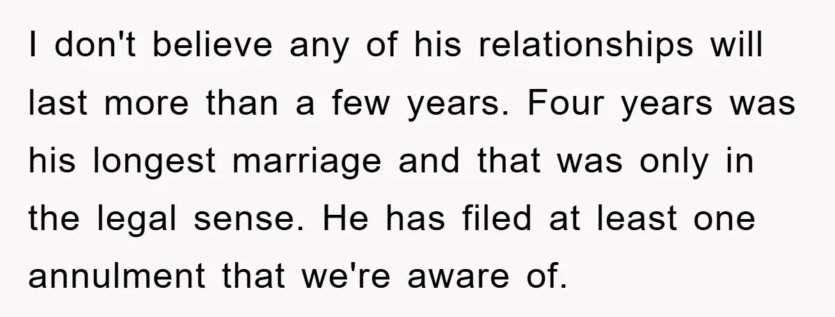 I don't believe any of his relationships will last more than a few years. Four years was his longest marriage and that was only in the legal sense. He has...
