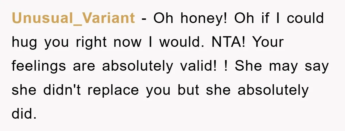 Unusual_Variant − Oh honey! Oh if I could hug you right now I would. NTA! Your feelings are absolutely valid! ! She may say she didn't replace you but she...