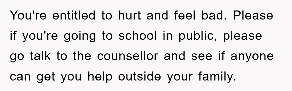 You're entitled to hurt and feel bad. Please if you're going to school in public, please go talk to the counsellor and see if anyone can get you help outside...