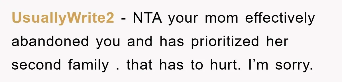 UsuallyWrite2 − NTA your mom effectively abandoned you and has prioritized her second family . that has to hurt. I’m sorry.