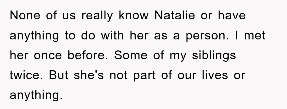 None of us really know Natalie or have anything to do with her as a person. I met her once before. Some of my siblings twice. But she's not part...