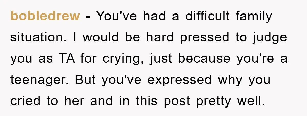 bobledrew − You've had a difficult family situation. I would be hard pressed to judge you as TA for crying, just because you're a teenager. But you've expressed why you...