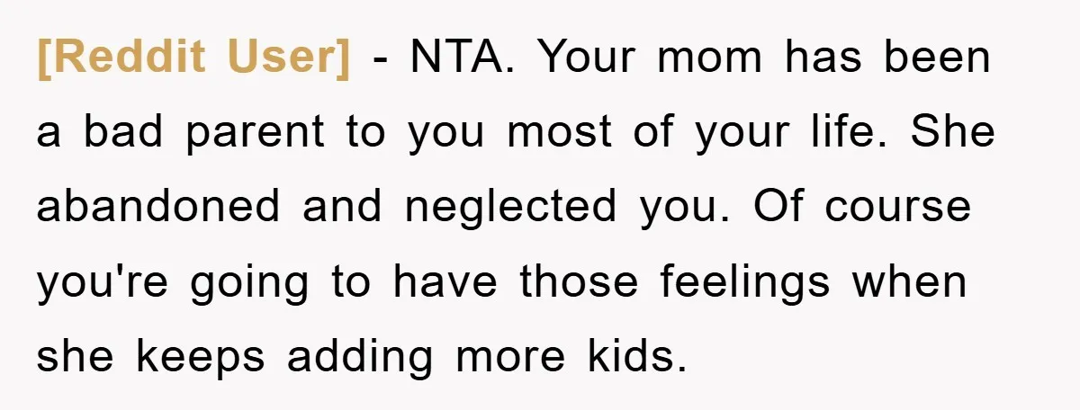 [Reddit User] − NTA. Your mom has been a bad parent to you most of your life. She abandoned and neglected you. Of course you're going to have those feelings...