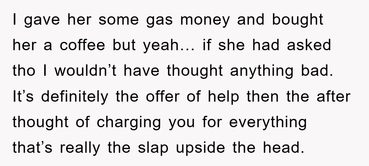 I gave her some gas money and bought her a coffee but yeah… if she had asked tho I wouldn’t have thought anything bad. It’s definitely the offer of help...