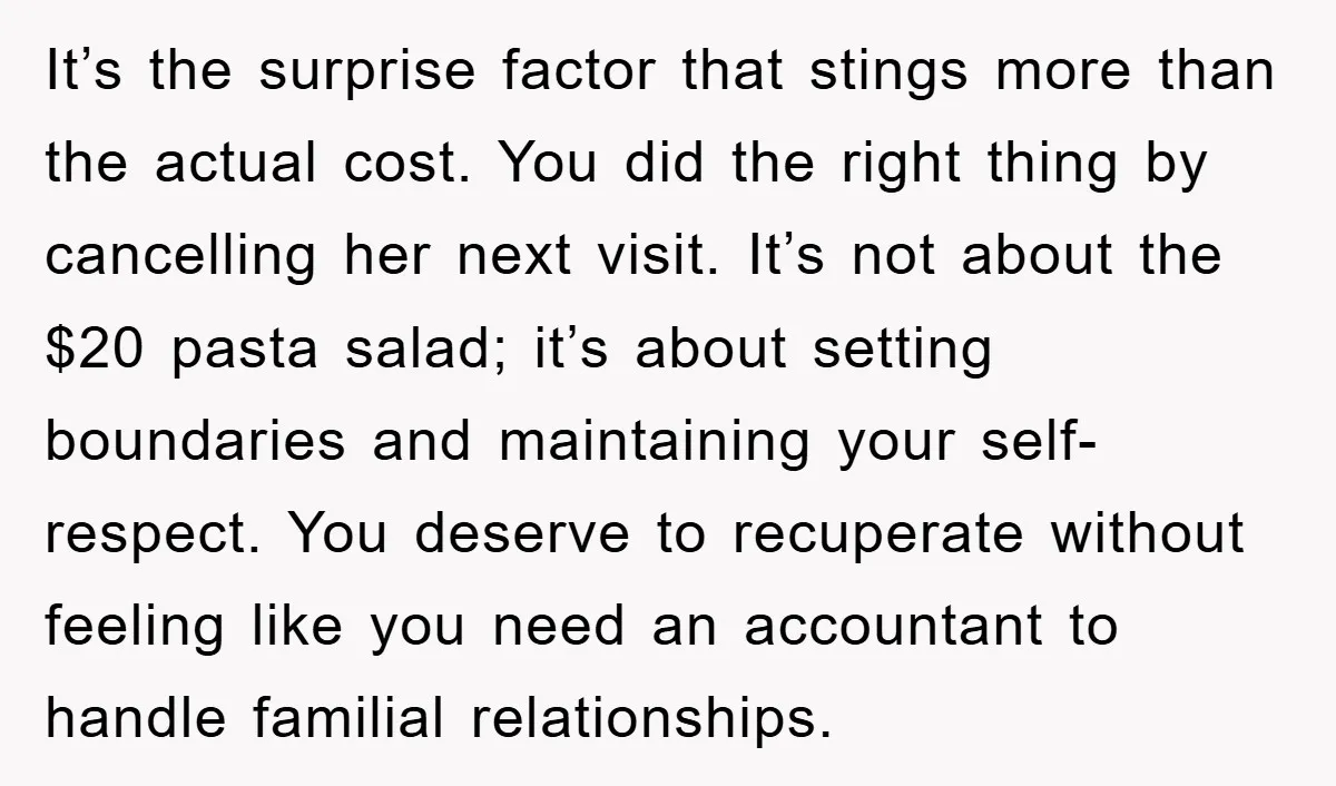 It’s the surprise factor that stings more than the actual cost. You did the right thing by cancelling her next visit. It’s not about the $20 pasta salad; it’s about...
