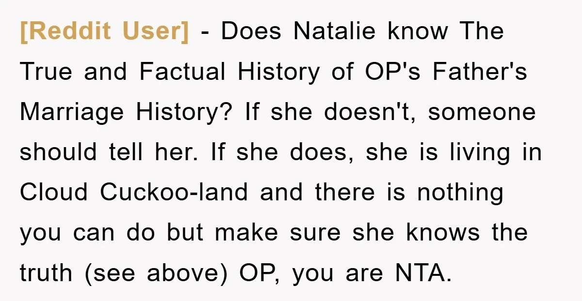 [Reddit User] − Does Natalie know The True and Factual History of OP's Father's Marriage History? If she doesn't, someone should tell her. If she does, she is living in...