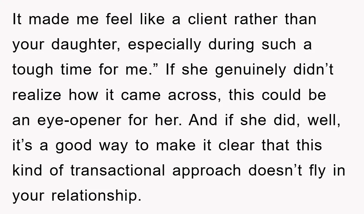 It made me feel like a client rather than your daughter, especially during such a tough time for me.” If she genuinely didn’t realize how it came across, this could...