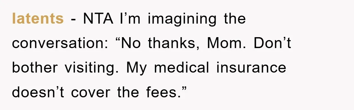 latents - NTA I’m imagining the conversation: “No thanks, Mom. Don’t bother visiting. My medical insurance doesn’t cover the fees.”