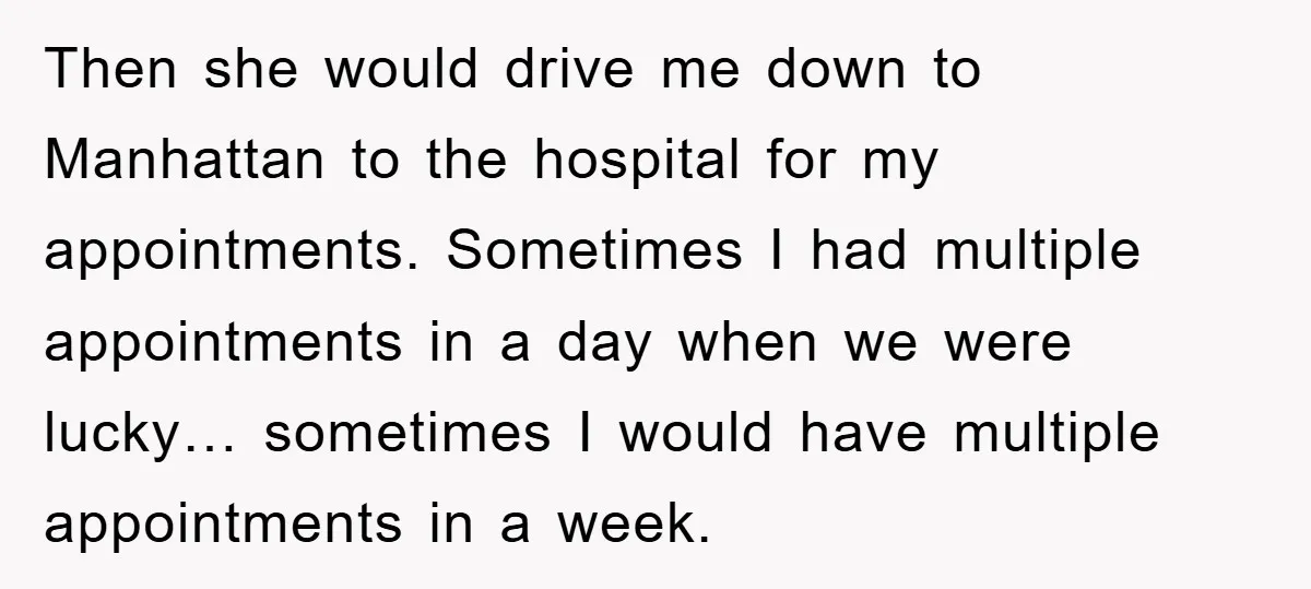Then she would drive me down to Manhattan to the hospital for my appointments. Sometimes I had multiple appointments in a day when we were lucky… sometimes I would have...