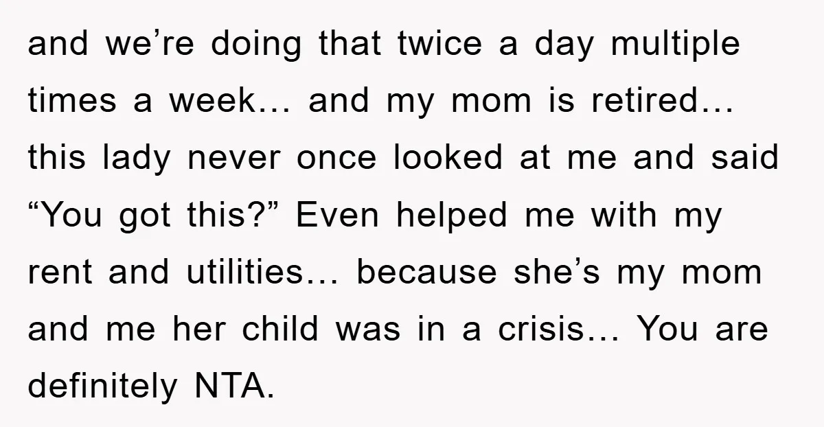 and we’re doing that twice a day multiple times a week… and my mom is retired… this lady never once looked at me and said “You got this?” Even helped...