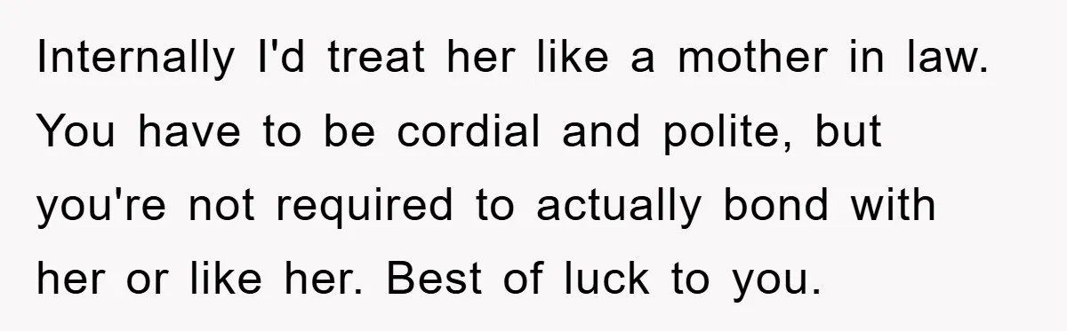 Internally I'd treat her like a mother in law. You have to be cordial and polite, but you're not required to actually bond with her or like her. Best of...