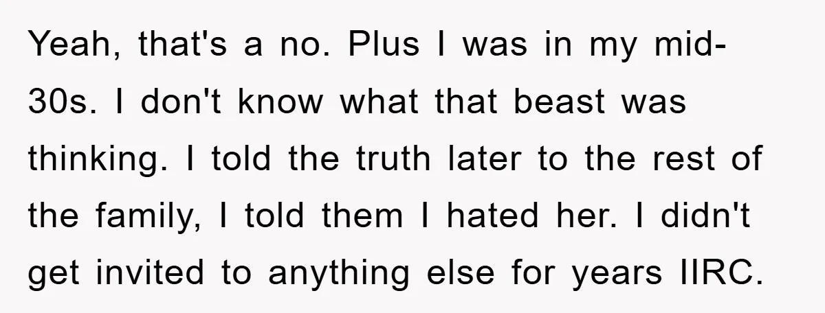 Yeah, that's a no. Plus I was in my mid-30s. I don't know what that beast was thinking. I told the truth later to the rest of the family, I...