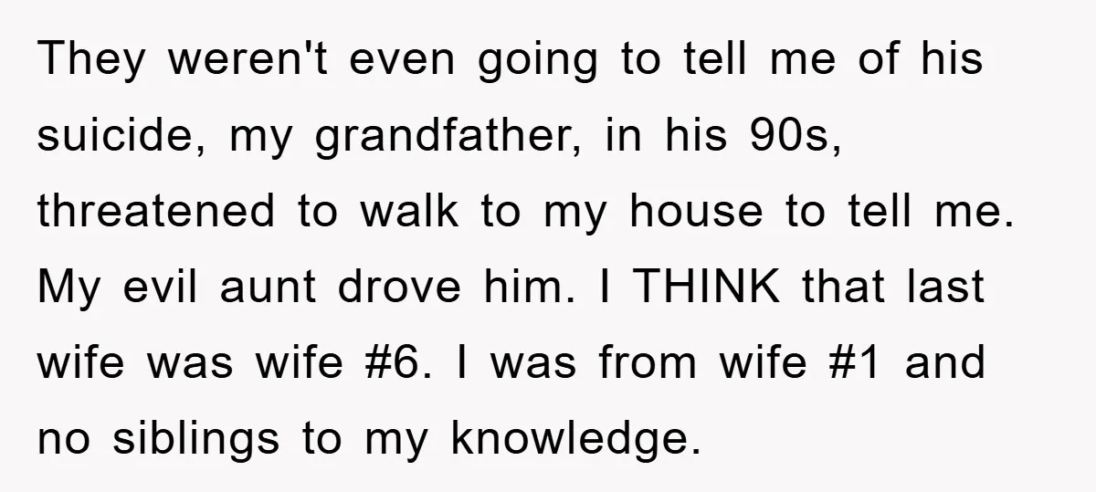 They weren't even going to tell me of his suicide, my grandfather, in his 90s, threatened to walk to my house to tell me. My evil aunt drove him. I...