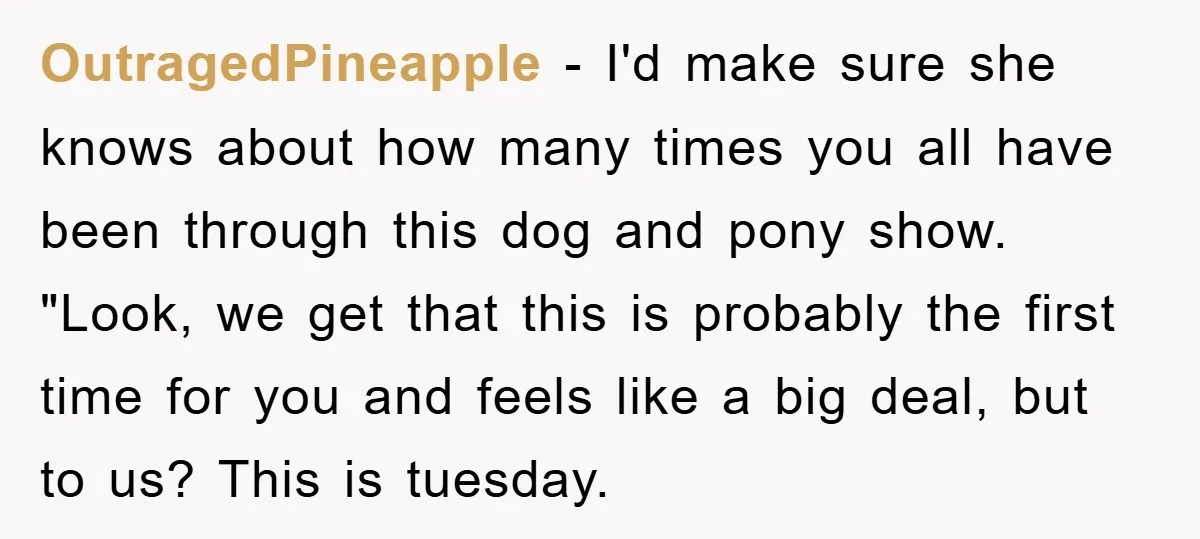 OutragedPineapple − I'd make sure she knows about how many times you all have been through this dog and pony show. "Look, we get that this is probably the first...