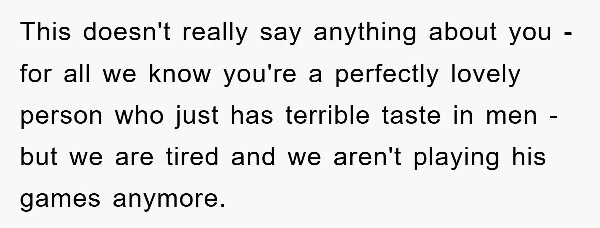 This doesn't really say anything about you - for all we know you're a perfectly lovely person who just has terrible taste in men - but we are tired and...