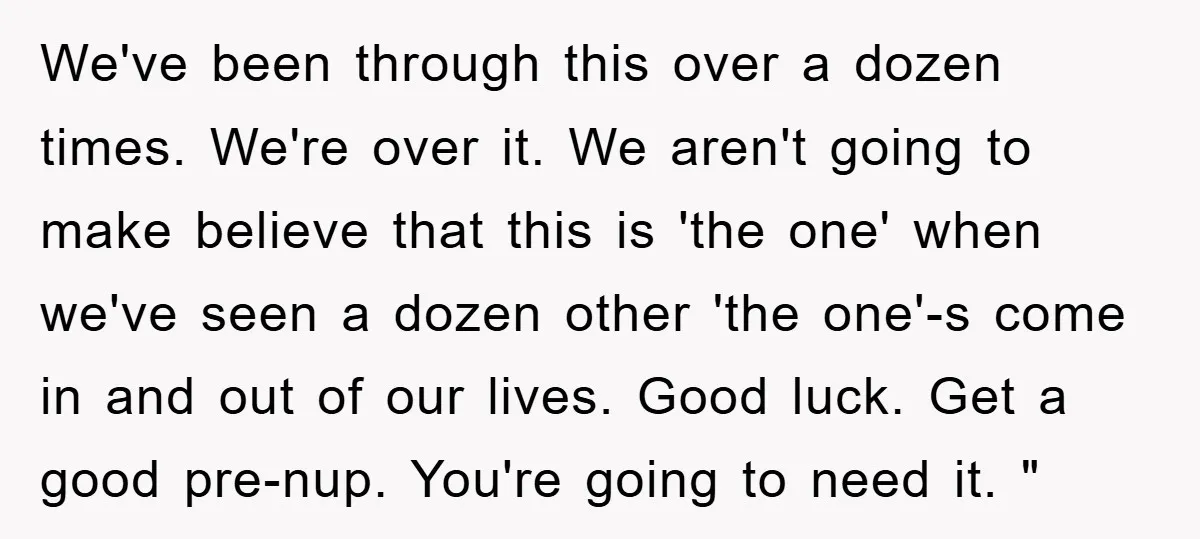 We've been through this over a dozen times. We're over it. We aren't going to make believe that this is 'the one' when we've seen a dozen other 'the one'-s...