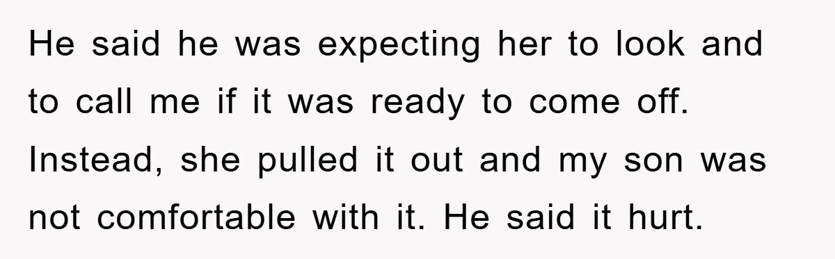 He said he was expecting her to look and to call me if it was ready to come off. Instead, she pulled it out and my son was not comfortable...