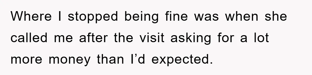 Where I stopped being fine was when she called me after the visit asking for a lot more money than I’d expected.