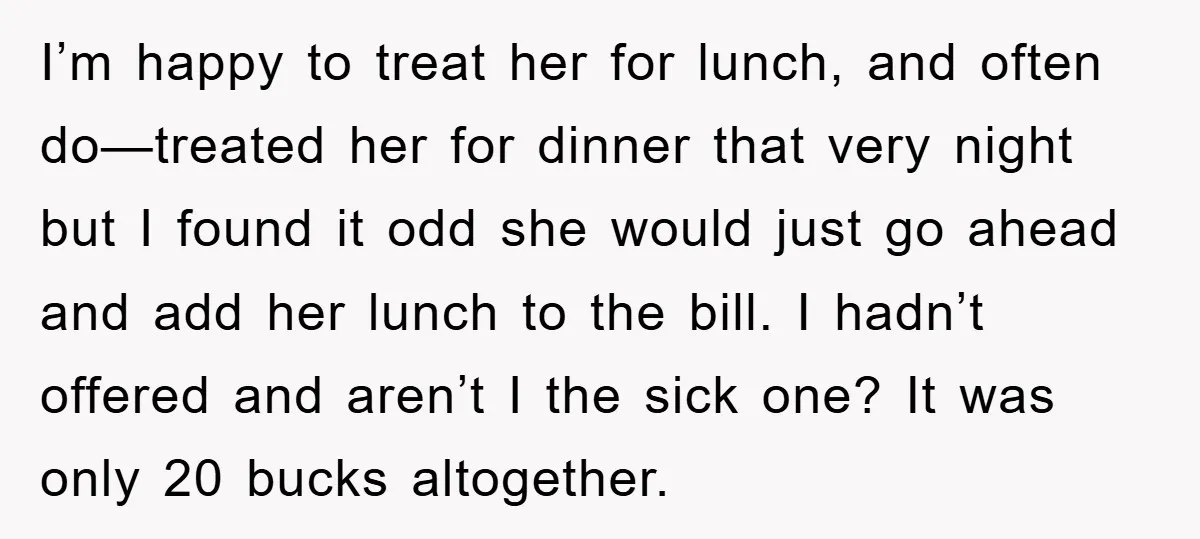 I’m happy to treat her for lunch, and often do—treated her for dinner that very night but I found it odd she would just go ahead and add her lunch...