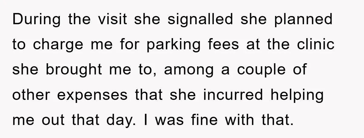 During the visit she signalled she planned to charge me for parking fees at the clinic she brought me to, among a couple of other expenses that she incurred helping...