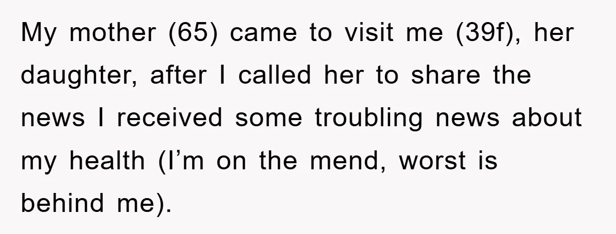 My mother (65) came to visit me (39f), her daughter, after I called her to share the news I received some troubling news about my health (I’m on the mend,...
