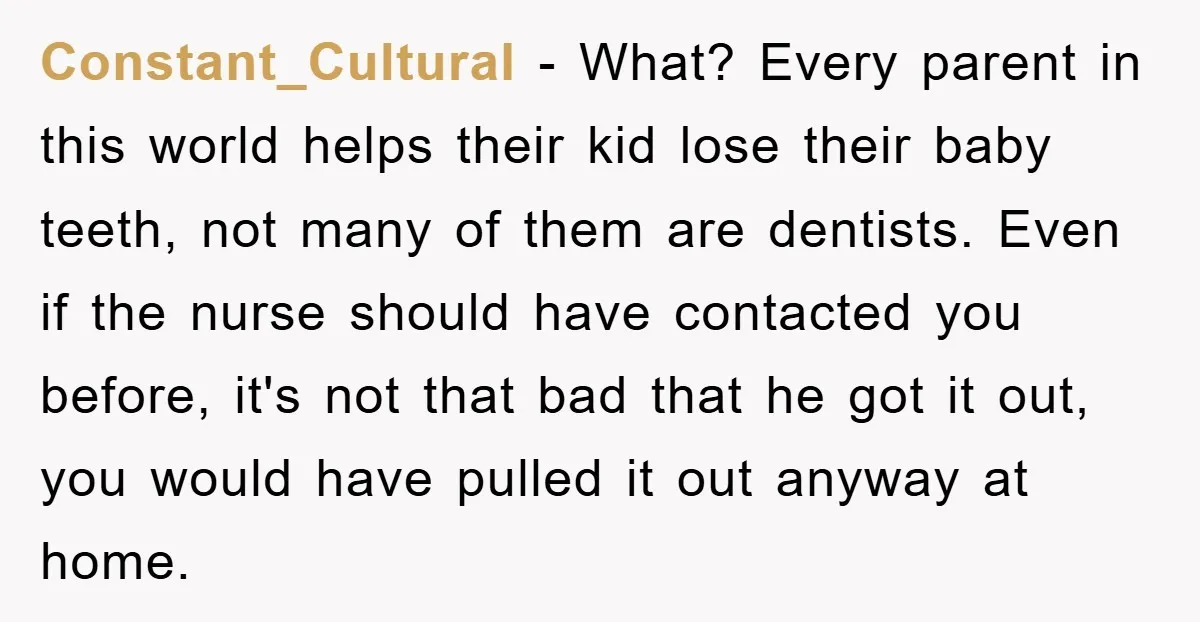 Constant_Cultural - What? Every parent in this world helps their kid lose their baby teeth, not many of them are dentists. Even if the nurse should have contacted you before,...