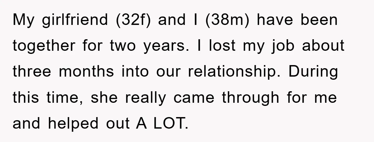 My girlfriend (32f) and I (38m) have been together for two years. I lost my job about three months into our relationship. During this time, she really came through for...