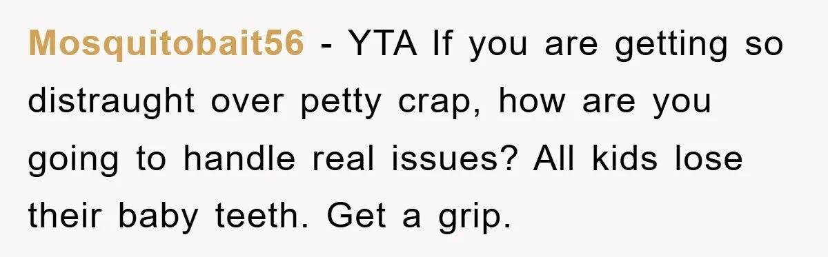 Mosquitobait56 - YTA If you are getting so distraught over petty crap, how are you going to handle real issues? All kids lose their baby teeth. Get a grip.