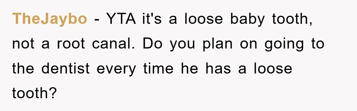 TheJaybo - YTA it's a loose baby tooth, not a root canal. Do you plan on going to the dentist every time he has a loose tooth?