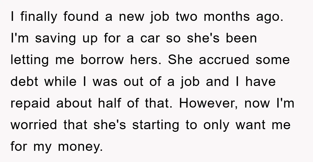 I finally found a new job two months ago. I'm saving up for a car so she's been letting me borrow hers. She accrued some debt while I was out...