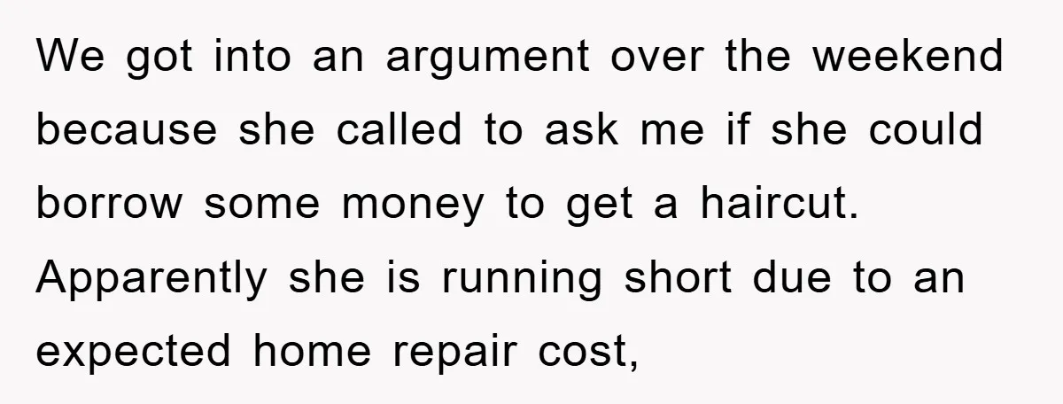 We got into an argument over the weekend because she called to ask me if she could borrow some money to get a haircut. Apparently she is running short due...