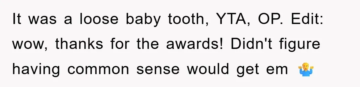 It was a loose baby tooth, YTA, OP. Edit: wow, thanks for the awards! Didn't figure having common sense would get em 🤷‍♂️