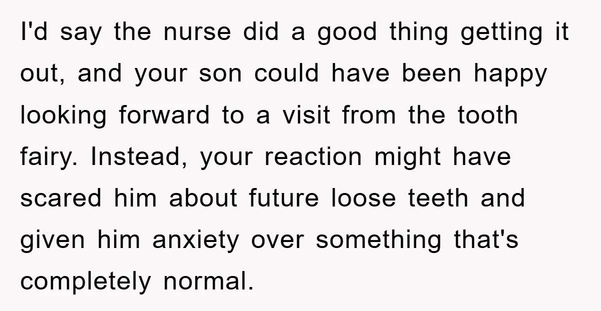 I'd say the nurse did a good thing getting it out, and your son could have been happy looking forward to a visit from the tooth fairy. Instead, your reaction...