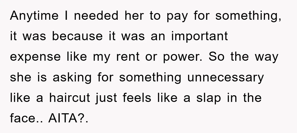 Anytime I needed her to pay for something, it was because it was an important expense like my rent or power. So the way she is asking for something unnecessary...