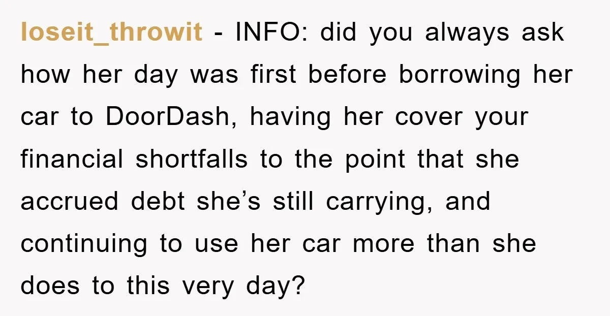 loseit_throwit − INFO: did you always ask how her day was first before borrowing her car to DoorDash, having her cover your financial shortfalls to the point that she accrued...
