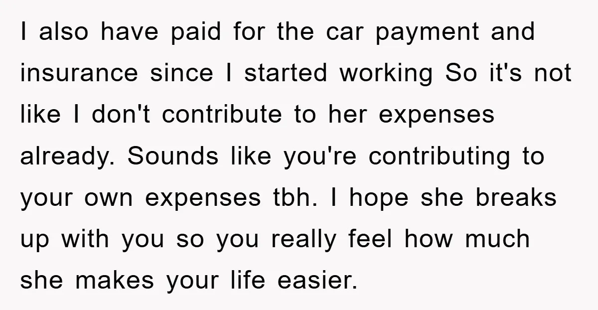 I also have paid for the car payment and insurance since I started working So it's not like I don't contribute to her expenses already. Sounds like you're contributing to...