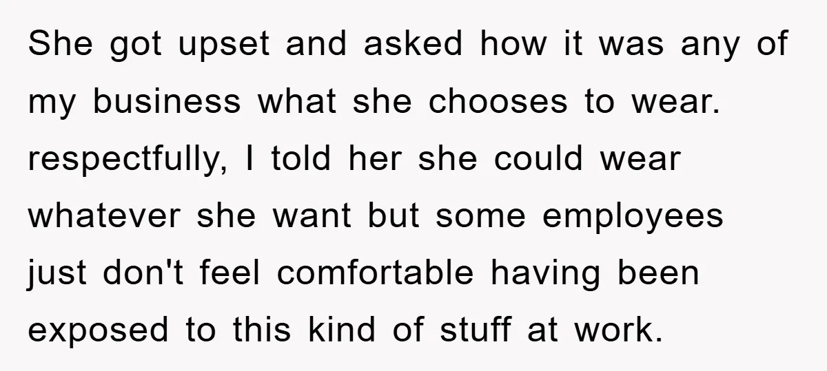 She got upset and asked how it was any of my business what she chooses to wear. respectfully, I told her she could wear whatever she want but some employees...