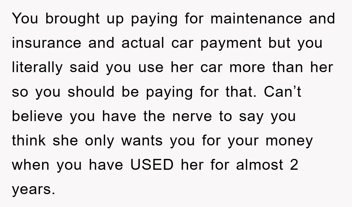 You brought up paying for maintenance and insurance and actual car payment but you literally said you use her car more than her so you should be paying for that....