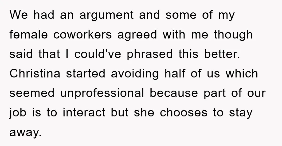 We had an argument and some of my female coworkers agreed with me though said that I could've phrased this better. Christina started avoiding half of us which seemed unprofessional...