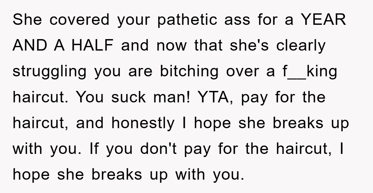 She covered your pathetic ass for a YEAR AND A HALF and now that she's clearly struggling you are bitching over a f__king haircut. You suck man! YTA, pay for...