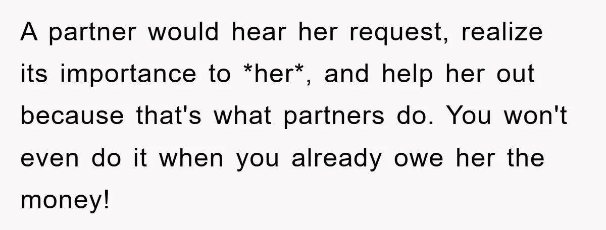 A partner would hear her request, realize its importance to *her*, and help her out because that's what partners do. You won't even do it when you already owe her...