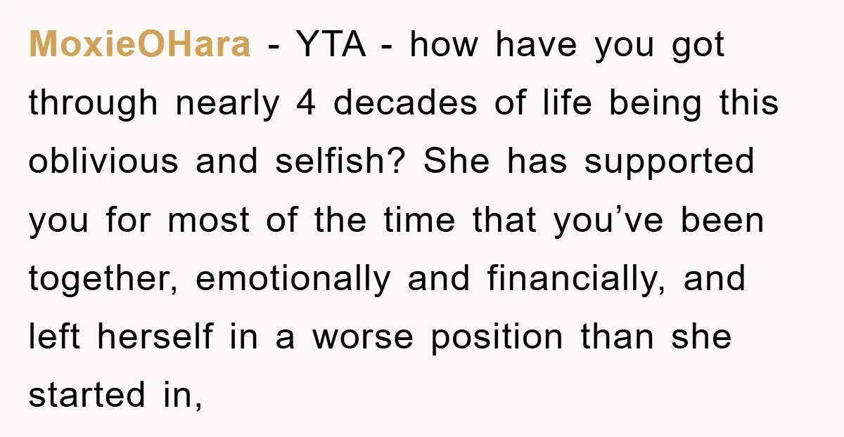 MoxieOHara − YTA - how have you got through nearly 4 decades of life being this oblivious and selfish? She has supported you for most of the time that you’ve...