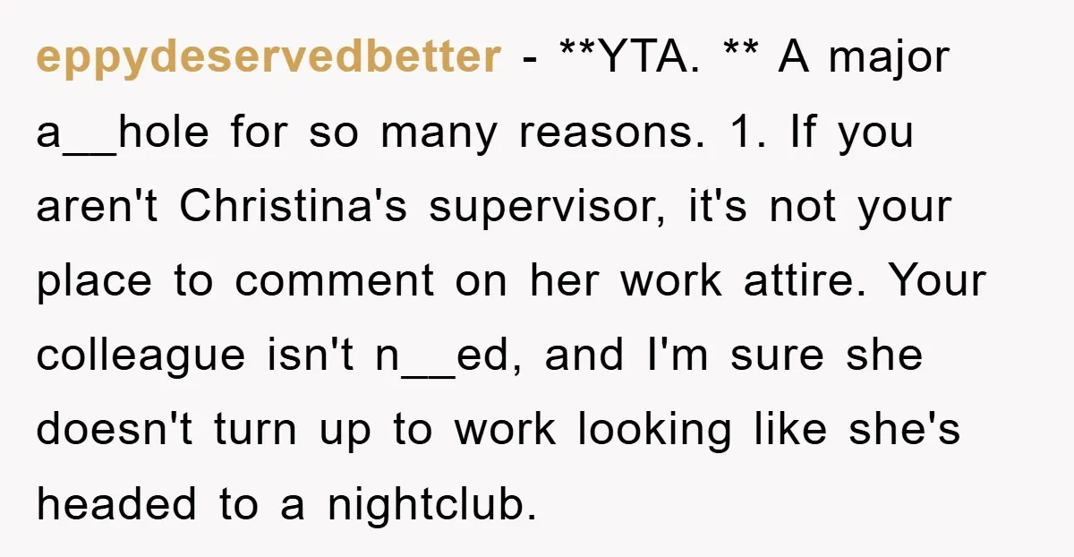 eppydeservedbetter − **YTA. ** A major a__hole for so many reasons. 1. If you aren't Christina's supervisor, it's not your place to comment on her work attire. Your colleague isn't...