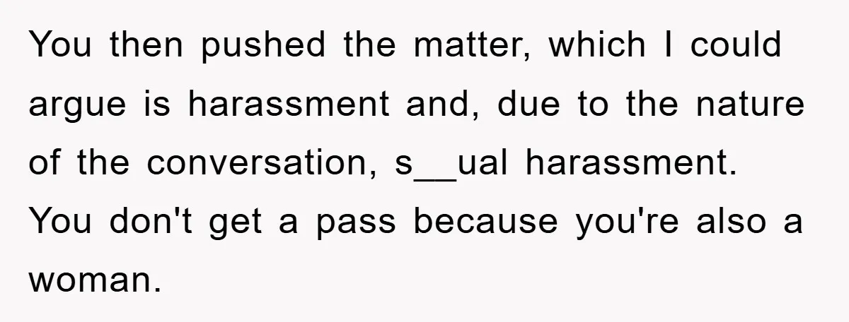 You then pushed the matter, which I could argue is harassment and, due to the nature of the conversation, s__ual harassment. You don't get a pass because you're also a...