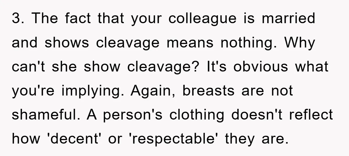 3. The fact that your colleague is married and shows cleavage means nothing. Why can't she show cleavage? It's obvious what you're implying. Again, breasts are not shameful. A person's...