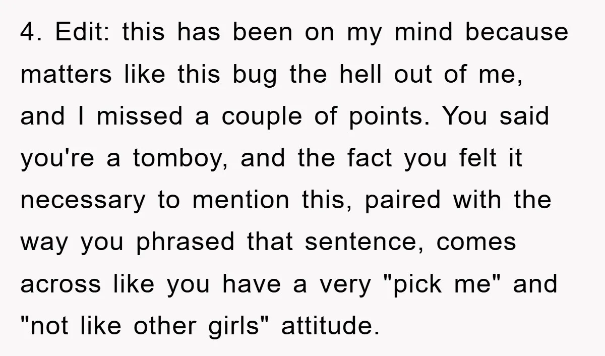 4. Edit: this has been on my mind because matters like this bug the hell out of me, and I missed a couple of points. You said you're a tomboy,...
