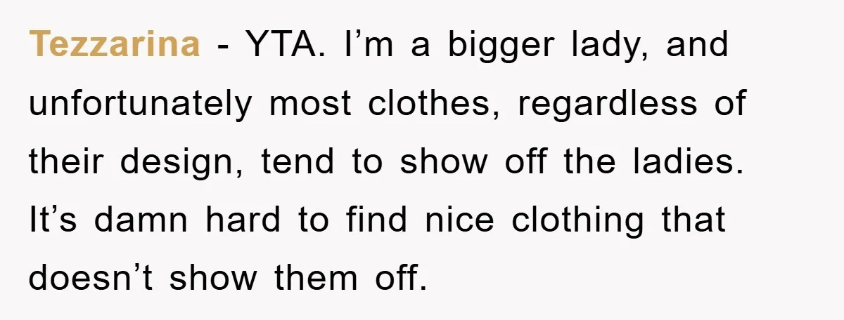 Tezzarina − YTA. I’m a bigger lady, and unfortunately most clothes, regardless of their design, tend to show off the ladies. It’s damn hard to find nice clothing that doesn’t...