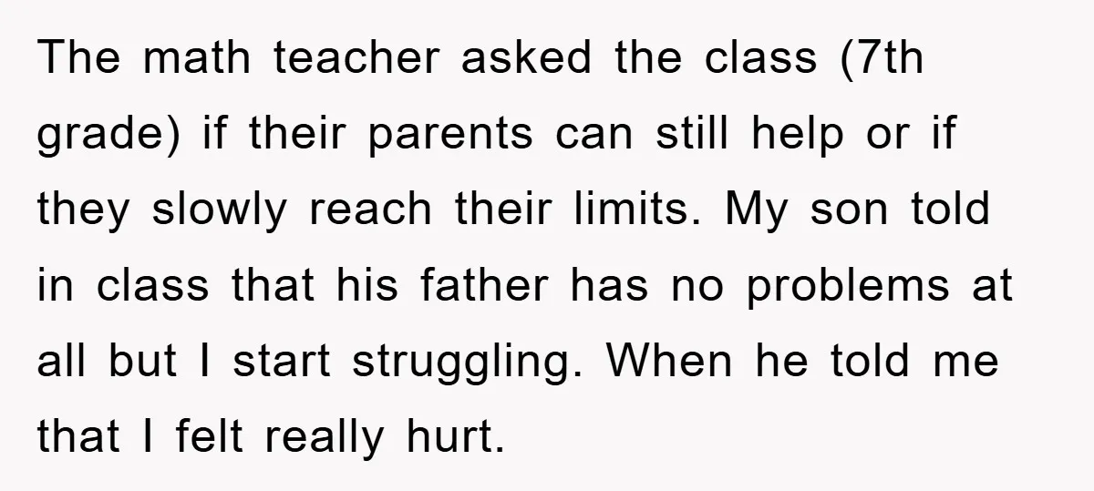 The math teacher asked the class (7th grade) if their parents can still help or if they slowly reach their limits. My son told in class that his father has...