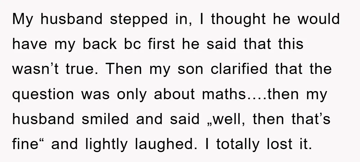 My husband stepped in, I thought he would have my back bc first he said that this wasn’t true. Then my son clarified that the question was only about maths….then...