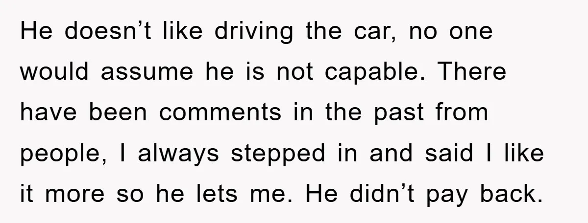 He doesn’t like driving the car, no one would assume he is not capable. There have been comments in the past from people, I always stepped in and said I...